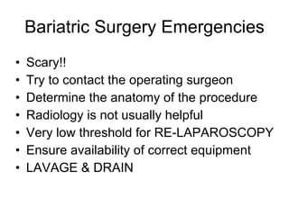 Bariatric Surgery Emergencies Scary!! Try to contact the operating surgeon Determine the anatomy of the procedure Radiology is not usually helpful Very low threshold for RE-LAPAROSCOPY Ensure availability of correct equipment LAVAGE & DRAIN 