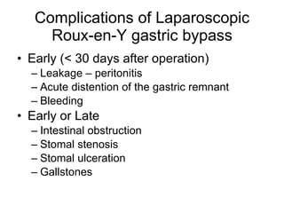 Complications of Laparoscopic Roux-en-Y gastric bypass Early (< 30 days after operation) Leakage – peritonitis Acute distention of the gastric remnant Bleeding Early or Late Intestinal obstruction Stomal stenosis Stomal ulceration Gallstones 
