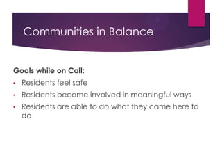 Communities in Balance
Goals while on call:
Promote a safe residential environment
Maintain an academically supportive
community
Encourage residents to take responsibility for
maintaining balance in their community
Create connections and develop relationships
with residents
 