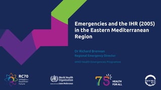 Emergencies and the IHR (2005)
in the Eastern Mediterranean
Region
Dr Richard Brennan
Regional Emergency Director
WHO Health Emergencies Programme
 