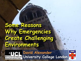 Some Reasons
Why Emergencies
Create Challenging
Environments
      David Alexander
      University College London
 