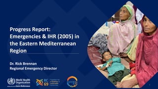 1
Progress Report:
Emergencies & IHR (2005) in
the Eastern Mediterranean
Region
Dr. Rick Brennan
Regional Emergency Director
 