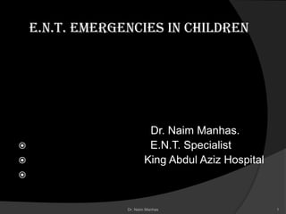 E.N.T. Emergencies in children




Dr. Naim Manhas.
E.N.T. Specialist
King Abdul Aziz Hospital



Dr. Naim Manhas

1

 