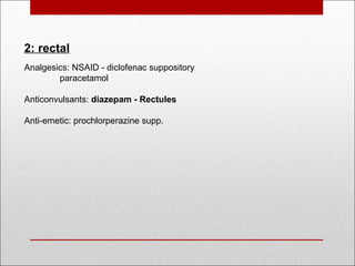 2: rectal
Analgesics: NSAID - diclofenac suppository
paracetamol
Anticonvulsants: diazepam - Rectules
 
Anti-emetic: prochlorperazine supp.
 
 