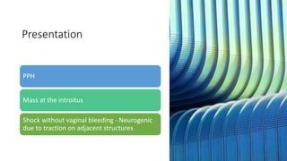 Presentation
PPH
Mass at the introitus
Shock without vaginal bleeding - Neurogenic
due to traction on adjacent structures
 