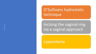 O’Sullivans hydrostatic
technique
Incising the vaginal ring
via a vaginal approach
Laparotomy
 