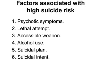 1. Psychotic symptoms.
2. Lethal attempt.
3. Accessible weapon.
4. Alcohol use.
5. Suicidal plan.
6. Suicidal intent.
Factors associated with
high suicide risk
 