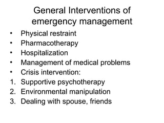 General Interventions of
emergency management
• Physical restraint
• Pharmacotherapy
• Hospitalization
• Management of medical problems
• Crisis intervention:
1. Supportive psychotherapy
2. Environmental manipulation
3. Dealing with spouse, friends
 