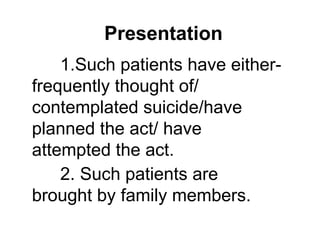 1.Such patients have either-
frequently thought of/
contemplated suicide/have
planned the act/ have
attempted the act.
2. Such patients are
brought by family members.
Presentation
 