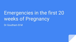 Emergencies in the first 20
weeks of Pregnancy
Dr Goutham B M
 