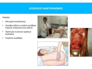 ΔΥΣΚΟΛΟΣ ΚΑΘΕΤΗΡΙΑΣΜΟΣ
ΓΥΝΑΙΚΑ
• Αδυναμία επισκόπησης
• Ατροφία κόλπου εισολκή ουρήθρας
(ταμπόν ή δάκτυλο στον κόλπο)
• Πρόπτωση πυελικών οργάνων
(ανάταξη)
• Εκτρόπιο ουρήθρας
 