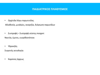 ΠΑΙΔΙΑΤΡΙΚΟΣ ΠΛΗΘΥΣΜΟΣ
• Ορχίτιδα λόγω παρωτιτιδας
Αδιαθεσία, μυαλγίες, ανορεξία, διόγκωση παρωτίδων
• Συστροφή – Συστροφή κύστης morgani
Ναυτία, έμετοι, ευερέθιστότητα
• Υδροκήλη
Συγγενής αιτιολογία
• Καρκίνος όρχεως
 