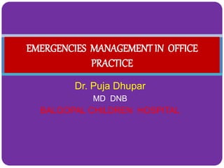 EMERGENCIES MANAGEMENT IN OFFICE 
PRACTICE 
Dr. Puja Dhupar 
MD DNB 
BALGOPAL CHILDREN HOSPITAL 
 