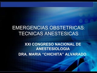 EMERGENCIAS OBSTETRICAS:
  TECNICAS ANESTESICAS

    XXI CONGRESO NACIONAL DE
          ANESTESIOLOGIA
  DRA. MARIA “CHICHITA” ALVARADO.
 