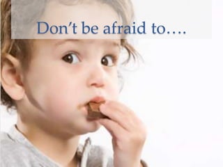 Don’t be afraid to….
 