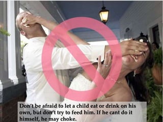 Do not…
Don’t be afraid to let a child eat or drink on his
own, but don’t try to feed him. If he cant do it
himself, he may choke.
 