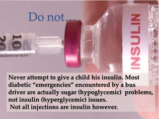 Do not…
Never attempt to give a child his insulin. Most
diabetic “emergencies” encountered by a bus
driver are actually sugar (hypoglycemic) problems,
not insulin (hyperglycemic) issues.
Not all injections are insulin however.
 