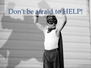 Don’t be afraid to HELP!
 