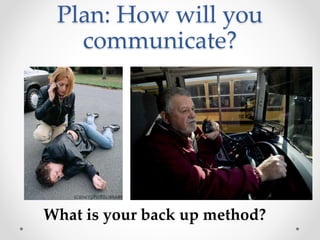 Plan: How will you
communicate?
What is your back up method?
 