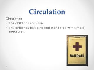 Circulation
Circulation
• The child has no pulse.
• The child has bleeding that won’t stop with simple
measures.
 