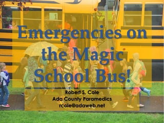 Emergencies on
the Magic
School Bus!
Robert S. Cole
Ada County Paramedics
rcole@adaweb.net
 