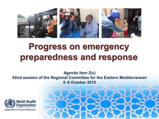 Progress on emergency
preparedness and response
Agenda item 2(c)
62nd session of the Regional Committee for the Eastern Mediterranean
58 October 2015
 