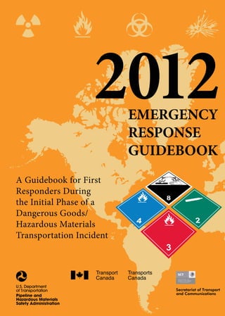 2012   EMERGENCY
                          RESPONSE
                          GUIDEBOOK
A Guidebook for First
Responders During
the Initial Phase of a
Dangerous Goods/
Hazardous Materials
Transportation Incident
 