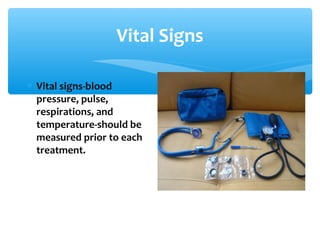 Vital Signs
∗ Vital signs-blood
pressure, pulse,
respirations, and
temperature-should be
measured prior to each
treatment.
 