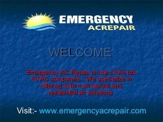WELCOMEWELCOME
Emergency AC Repair is one of the topEmergency AC Repair is one of the top
HVAC companies . We specialize inHVAC companies . We specialize in
offering both commercial andoffering both commercial and
residential ac solutionsresidential ac solutions
Visit:- www.emergencyacrepair.com
 