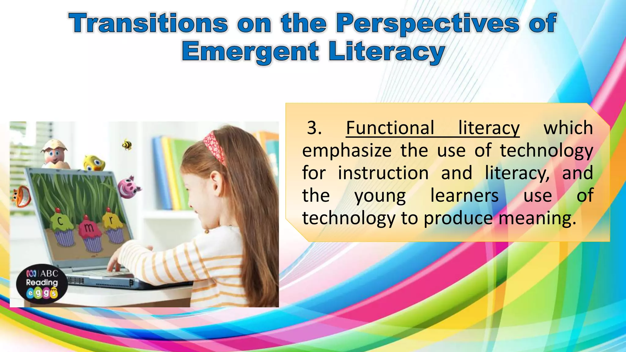 3. Functional literacy which
emphasize the use of technology
for instruction and literacy, and
the young learners use of
technology to produce meaning.
 