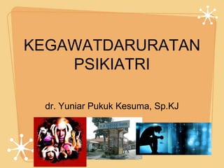 KEGAWATDARURATAN
PSIKIATRI
dr. Yuniar Pukuk Kesuma, Sp.KJ

 