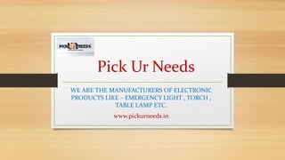 Pick Ur Needs
WE ARE THE MANUFACTURERS OF ELECTRONIC
PRODUCTS LIKE – EMERGENCY LIGHT , TORCH ,
TABLE LAMP ETC.
www.pickurneeds.in
 