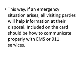 • This way, if an emergency
situation arises, all visiting parties
will help information at their
disposal. Included on the card
should be how to communicate
properly with EMS or 911
services.
 