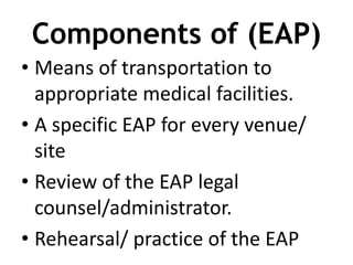 Components of (EAP)
• Means of transportation to
appropriate medical facilities.
• A specific EAP for every venue/
site
• Review of the EAP legal
counsel/administrator.
• Rehearsal/ practice of the EAP
 