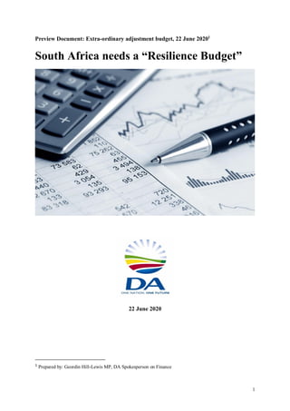 1
Preview Document: Extra-ordinary adjustment budget, 22 June 20201
South Africa needs a “Resilience Budget”
22 June 2020
1
Prepared by: Geordin Hill-Lewis MP, DA Spokesperson on Finance
 