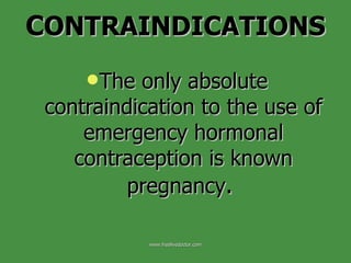 C ONTRAINDICATIONS The only absolute contraindication to the use of emergency hormonal contraception is known pregnancy .  www.freelivedoctor.com 
