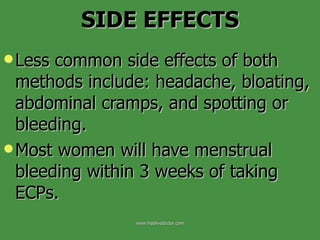Less common side effects of both methods include: headache, bloating, abdominal cramps, and spotting or bleeding. Most women will have menstrual bleeding within 3 weeks of taking ECPs. SIDE EFFECTS www.freelivedoctor.com 