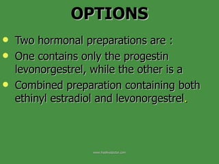 Two hormonal preparations are :  One contains only the progestin levonorgestrel, while the other is a  Combined preparation containing both ethinyl estradiol and levonorgestrel . OPTIONS www.freelivedoctor.com 