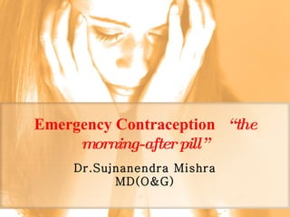Emergency Contraception   “the morning-after pill” Dr.Sujnanendra Mishra MD(O&G) 