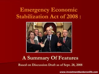 Emergency Economic Stabilization Act of 2008 : A Summary Of Features Based on Discussion Draft as of Sept. 28, 2008 www.investmentbankeronlife.com 
