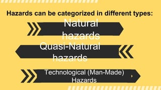 Natural
hazards
Quasi-Natural
hazards
Hazards can be categorized in different types:
Technological (Man-Made)
Hazards
 