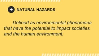 NATURAL HAZARDS
Defined as environmental phenomena
that have the potential to impact societies
and the human environment.
 