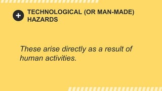 TECHNOLOGICAL (OR MAN-MADE)
HAZARDS
These arise directly as a result of
human activities.
 