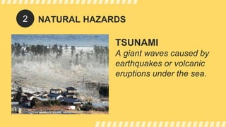 NATURAL HAZARDS
TSUNAMI
A giant waves caused by
earthquakes or volcanic
eruptions under the sea.
2
 