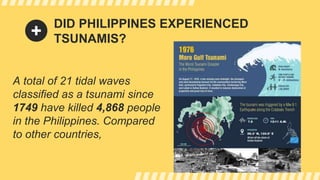 DID PHILIPPINES EXPERIENCED
TSUNAMIS?
A total of 21 tidal waves
classified as a tsunami since
1749 have killed 4,868 people
in the Philippines. Compared
to other countries,
 