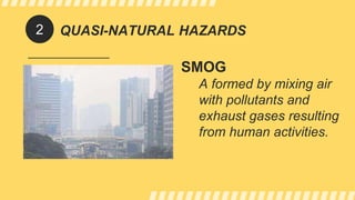 QUASI-NATURAL HAZARDS
SMOG
A formed by mixing air
with pollutants and
exhaust gases resulting
from human activities.
2
 