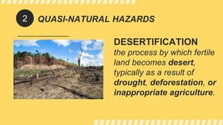 QUASI-NATURAL HAZARDS
DESERTIFICATION
the process by which fertile
land becomes desert,
typically as a result of
drought, deforestation, or
inappropriate agriculture.
2
 
