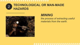 TECHNOLOGICAL OR MAN-MADE
HAZARDS
MINING
the process of extracting useful
materials from the earth.
2
 