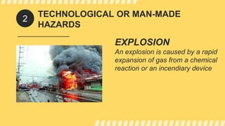 TECHNOLOGICAL OR MAN-MADE
HAZARDS
EXPLOSION
An explosion is caused by a rapid
expansion of gas from a chemical
reaction or an incendiary device
2
 