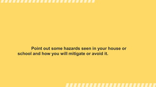 Point out some hazards seen in your house or
school and how you will mitigate or avoid it.
 